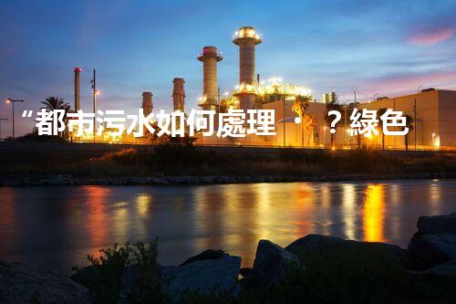 “都市污水如何處理？綠色科技引領(lǐng)高效凈化新篇章”